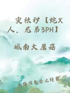 袚灾祛秽【蛇X人，兄弟3PH】